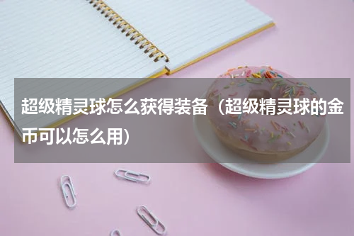 超级精灵球怎么获得装备（超级精灵球的金币可以怎么用）