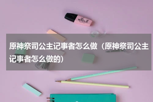 原神祭司公主记事者怎么做（原神祭司公主记事者怎么做的）