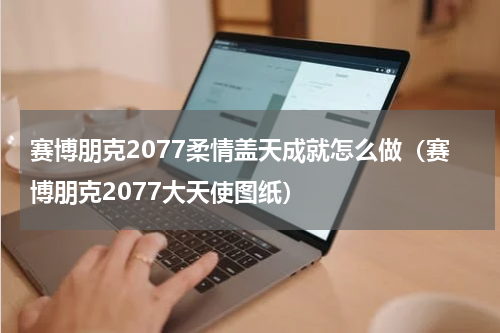 赛博朋克2077柔情盖天成就怎么做（赛博朋克2077大天使图纸）