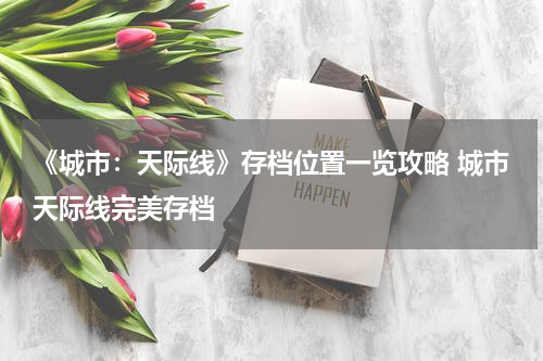 《城市：天际线》存档位置一览攻略 城市天际线完美存档