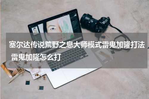 塞尔达传说荒野之息大师模式雷鬼加隆打法 雷鬼加隆怎么打