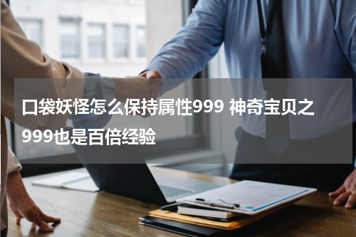 口袋妖怪怎么保持属性999 神奇宝贝之999也是百倍经验