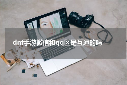 dnf手游微信和qq区是互通的吗