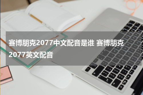 赛博朋克2077中文配音是谁 赛博朋克2077英文配音