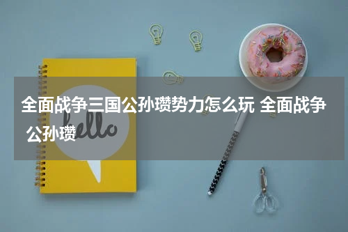 全面战争三国公孙瓒势力怎么玩 全面战争 公孙瓒