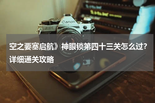 空之要塞启航》神眼锁第四十三关怎么过？详细通关攻略