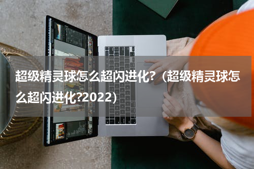 超级精灵球怎么超闪进化?（超级精灵球怎么超闪进化?2022）