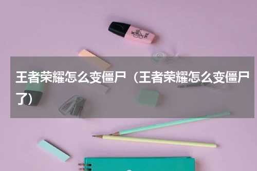 王者荣耀怎么变僵尸（王者荣耀怎么变僵尸了）