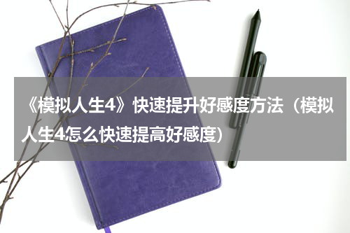 《模拟人生4》快速提升好感度方法（模拟人生4怎么快速提高好感度）