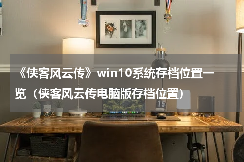 《侠客风云传》win10系统存档位置一览（侠客风云传电脑版存档位置）