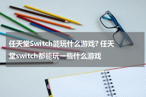 任天堂Switch能玩什么游戏? 任天堂switch都能玩一些什么游戏