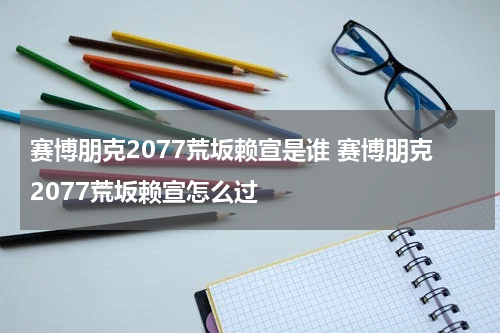 赛博朋克2077荒坂赖宣是谁 赛博朋克2077荒坂赖宣怎么过