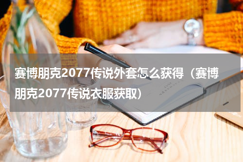 赛博朋克2077传说外套怎么获得（赛博朋克2077传说衣服获取）