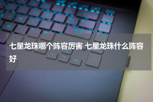 七星龙珠哪个阵容厉害 七星龙珠什么阵容好