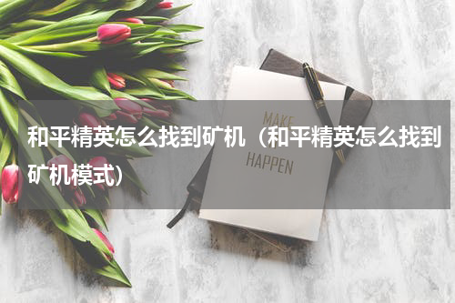 和平精英怎么找到矿机(和平精英怎么找到矿机模式)