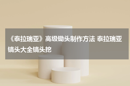 《泰拉瑞亚》高级锄头制作方法 泰拉瑞亚镐头大全镐头挖