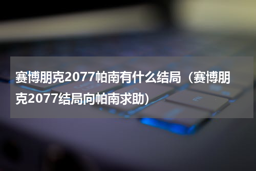 赛博朋克2077帕南有什么结局（赛博朋克2077结局向帕南求助）