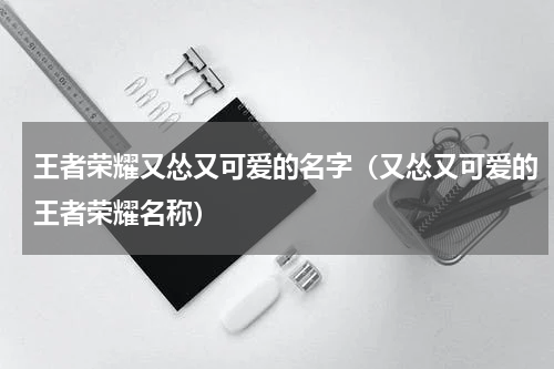 王者荣耀又怂又可爱的名字（又怂又可爱的王者荣耀名称）
