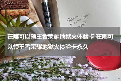 在哪可以领王者荣耀地狱火体验卡 在哪可以领王者荣耀地狱火体验卡永久