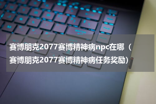 赛博朋克2077赛博精神病npc在哪（赛博朋克2077赛博精神病任务奖励）