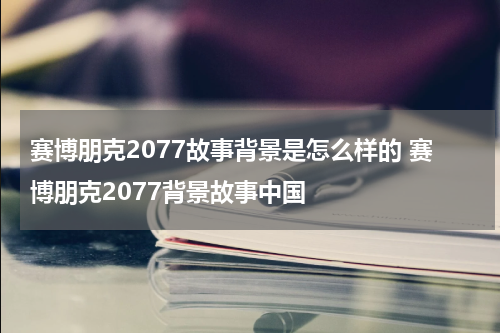 赛博朋克2077故事背景是怎么样的 赛博朋克2077背景故事中国