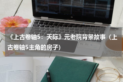 《上古卷轴5：天际》元老院背景故事（上古卷轴5主角的房子）
