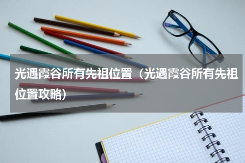 光遇霞谷所有先祖位置(光遇霞谷所有先祖位置攻略)