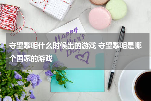 守望黎明什么时候出的游戏 守望黎明是哪个国家的游戏