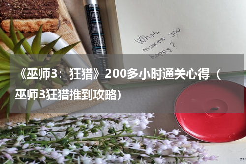 《巫师3：狂猎》200多小时通关心得（巫师3狂猎推到攻略）