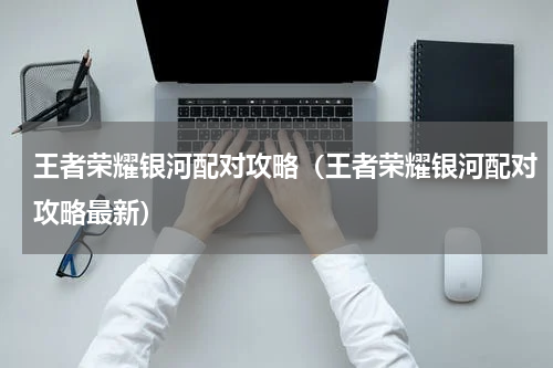 王者荣耀银河配对攻略（王者荣耀银河配对攻略最新）