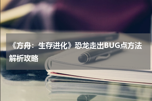 《方舟：生存进化》恐龙走出BUG点方法解析攻略