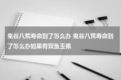 鬼谷八荒寿命到了怎么办 鬼谷八荒寿命到了怎么办如果有双鱼玉佩