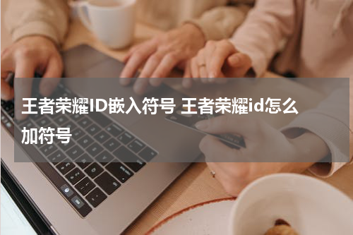 王者荣耀ID嵌入符号 王者荣耀id怎么加符号