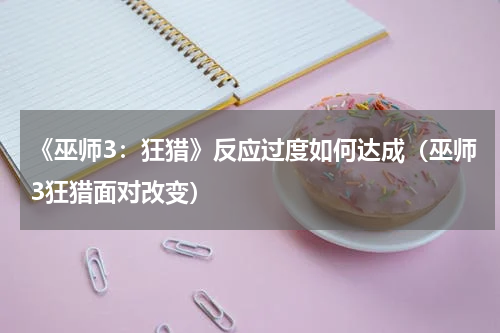 《巫师3：狂猎》反应过度如何达成（巫师3狂猎面对改变）