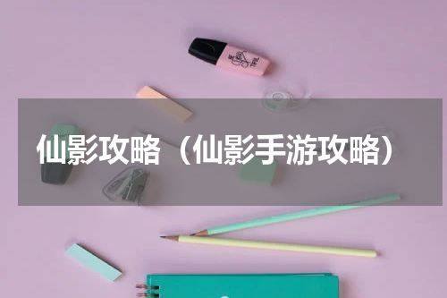 仙影攻略（仙影手游攻略）