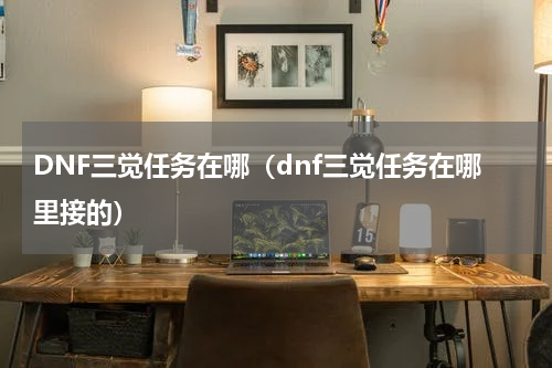 DNF三觉任务在哪（dnf三觉任务在哪里接的）