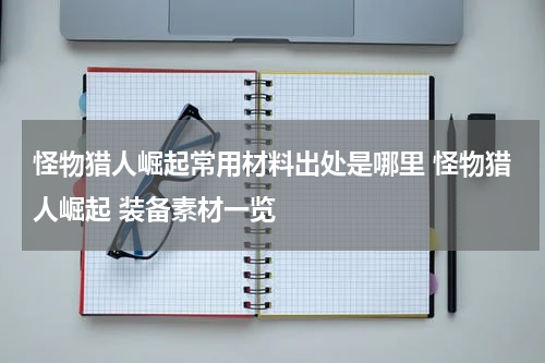 怪物猎人崛起常用材料出处是哪里 怪物猎人崛起 装备素材一览
