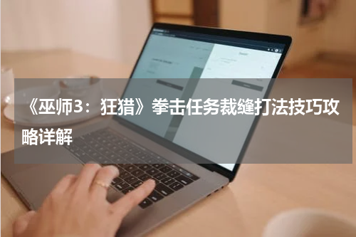 《巫师3:狂猎》拳击任务裁缝打法技巧攻略详解