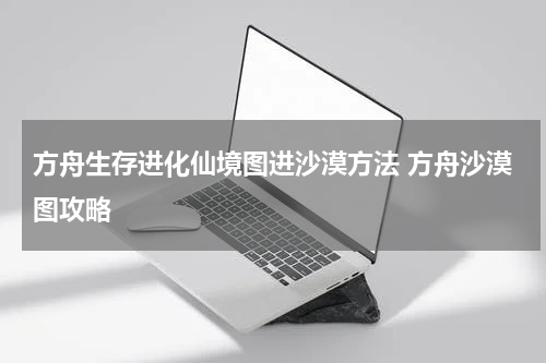 方舟生存进化仙境图进沙漠方法 方舟沙漠图攻略