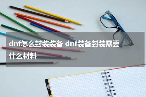 dnf怎么封装装备 dnf装备封装需要什么材料
