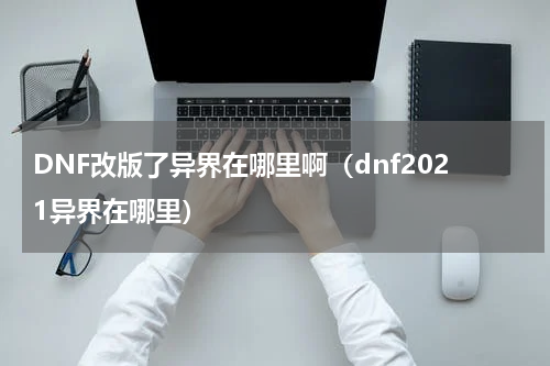 DNF改版了异界在哪里啊（dnf2021异界在哪里）