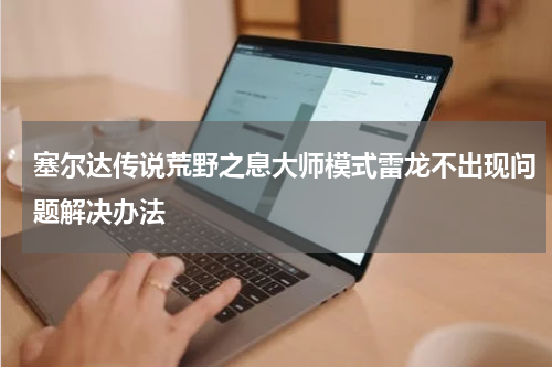 塞尔达传说荒野之息大师模式雷龙不出现问题解决办法