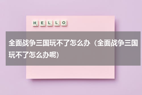 全面战争三国玩不了怎么办(全面战争三国玩不了怎么办呢)