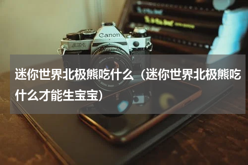 迷你世界北极熊吃什么(迷你世界北极熊吃什么才能生宝宝)