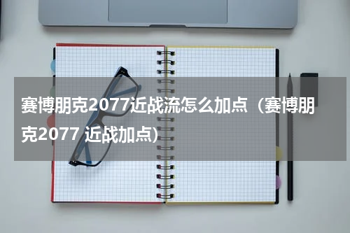 赛博朋克2077近战流怎么加点（赛博朋克2077 近战加点）