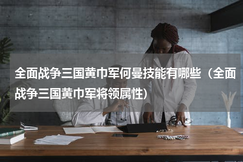 全面战争三国黄巾军何曼技能有哪些（全面战争三国黄巾军将领属性）