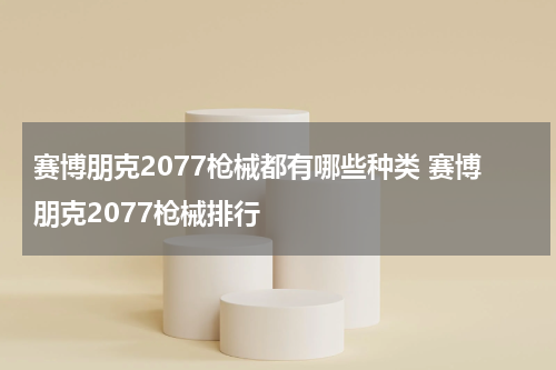 赛博朋克2077枪械都有哪些种类 赛博朋克2077枪械排行