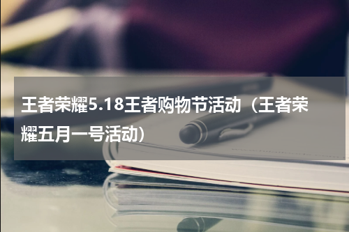 王者荣耀5.18王者购物节活动（王者荣耀五月一号活动）