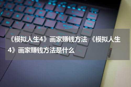 《模拟人生4》画家赚钱方法 《模拟人生4》画家赚钱方法是什么