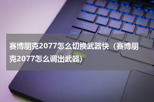 赛博朋克2077怎么切换武器快（赛博朋克2077怎么调出武器）